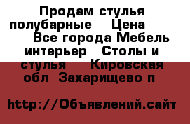 Продам стулья полубарные  › Цена ­ 13 000 - Все города Мебель, интерьер » Столы и стулья   . Кировская обл.,Захарищево п.